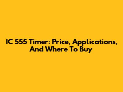 IC 555 Timer: Price, Applications, And Where To Buy