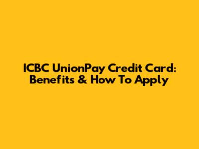 ICBC UnionPay Credit Card: Benefits & How To Apply
