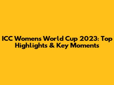 ICC Women's World Cup 2023: Top Highlights & Key Moments