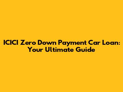ICICI Zero Down Payment Car Loan: Your Ultimate Guide