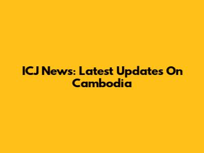 ICJ News: Latest Updates On Cambodia