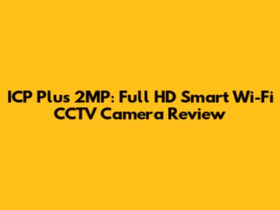 ICP Plus 2MP: Full HD Smart Wi-Fi CCTV Camera Review