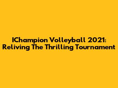 IChampion Volleyball 2021: Reliving The Thrilling Tournament