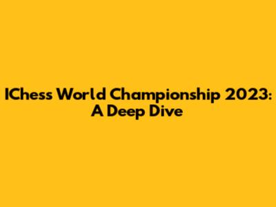IChess World Championship 2023: A Deep Dive