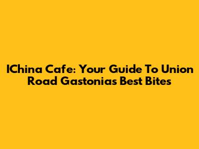 IChina Cafe: Your Guide To Union Road Gastonia's Best Bites