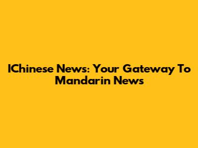 IChinese News: Your Gateway To Mandarin News