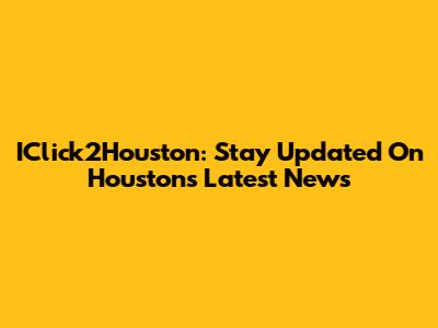 IClick2Houston: Stay Updated On Houston's Latest News
