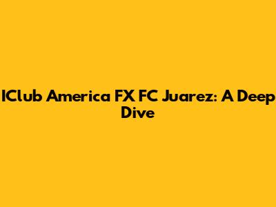 IClub America FX FC Juarez: A Deep Dive