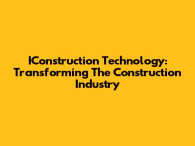 IConstruction Technology: Transforming The Construction Industry