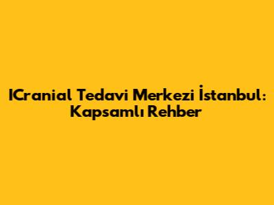 ICranial Tedavi Merkezi İstanbul: Kapsamlı Rehber