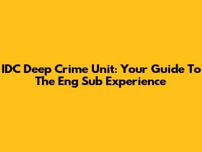IDC Deep Crime Unit: Your Guide To The Eng Sub Experience