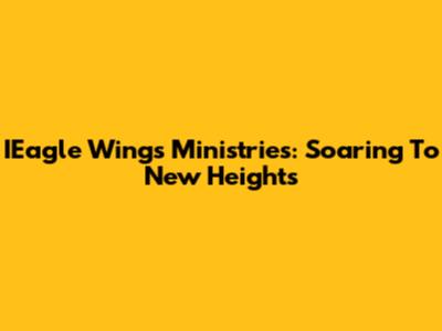 IEagle Wings Ministries: Soaring To New Heights