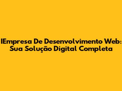 IEmpresa De Desenvolvimento Web: Sua Solução Digital Completa