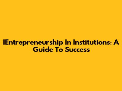 IEntrepreneurship In Institutions: A Guide To Success