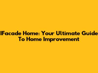 IFacade Home: Your Ultimate Guide To Home Improvement