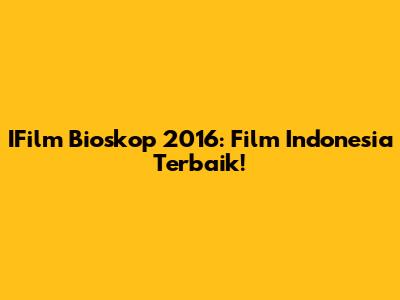 IFilm Bioskop 2016: Film Indonesia Terbaik!