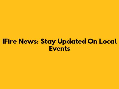 IFire News: Stay Updated On Local Events