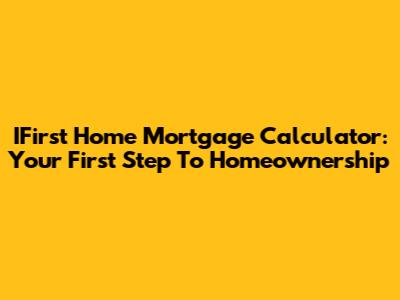 IFirst Home Mortgage Calculator: Your First Step To Homeownership