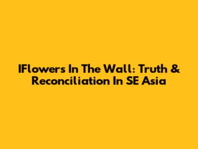 IFlowers In The Wall: Truth & Reconciliation In SE Asia