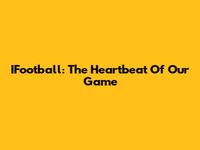 IFootball: The Heartbeat Of Our Game