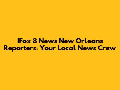IFox 8 News New Orleans Reporters: Your Local News Crew