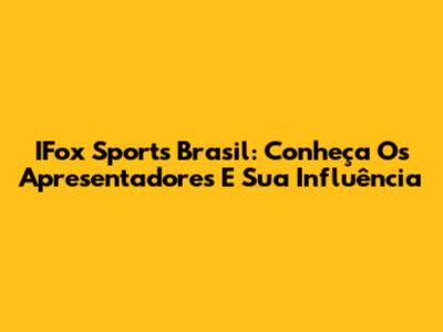 IFox Sports Brasil: Conheça Os Apresentadores E Sua Influência