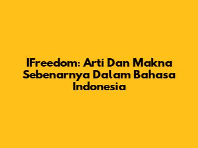 IFreedom: Arti Dan Makna Sebenarnya Dalam Bahasa Indonesia