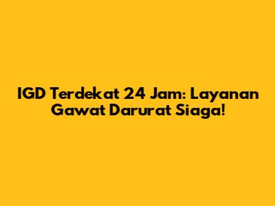 IGD Terdekat 24 Jam: Layanan Gawat Darurat Siaga!