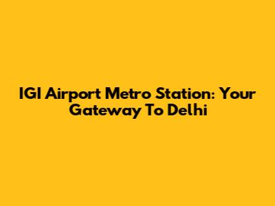 IGI Airport Metro Station: Your Gateway To Delhi