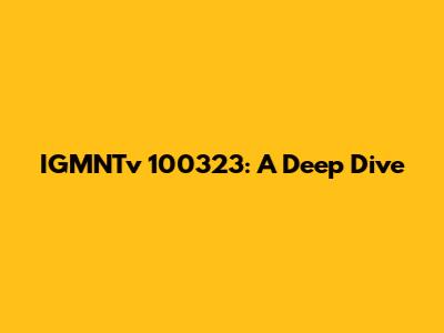 IGMNTv 100323: A Deep Dive