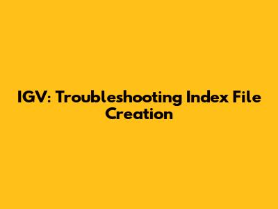 IGV: Troubleshooting Index File Creation