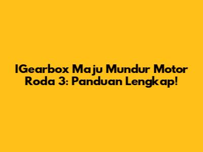 IGearbox Maju Mundur Motor Roda 3: Panduan Lengkap!