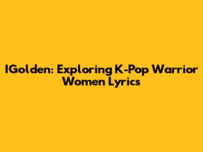 IGolden: Exploring K-Pop Warrior Women Lyrics