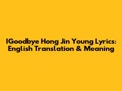 IGoodbye Hong Jin Young Lyrics: English Translation & Meaning