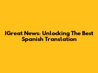 IGreat News: Unlocking The Best Spanish Translation