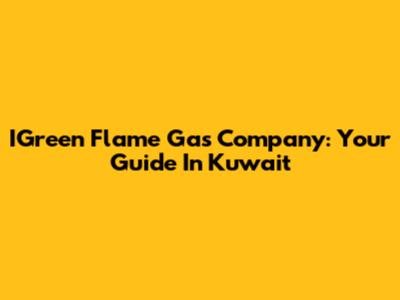 IGreen Flame Gas Company: Your Guide In Kuwait