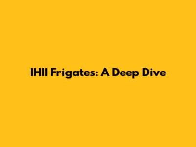 IHII Frigates: A Deep Dive