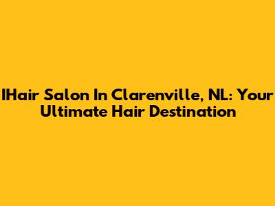 IHair Salon In Clarenville, NL: Your Ultimate Hair Destination