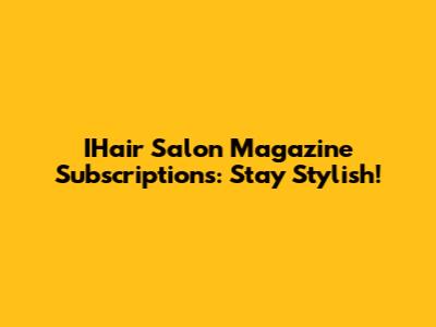 IHair Salon Magazine Subscriptions: Stay Stylish!