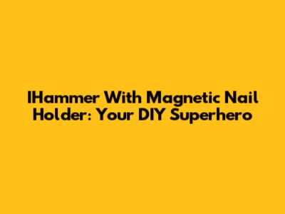 IHammer With Magnetic Nail Holder: Your DIY Superhero