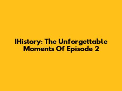 IHistory: The Unforgettable Moments Of Episode 2