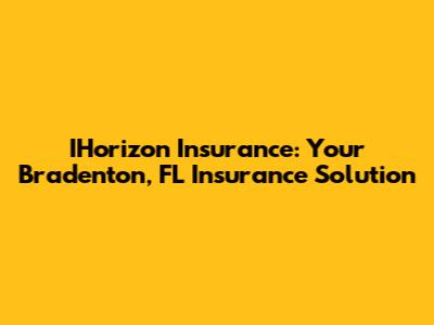 IHorizon Insurance: Your Bradenton, FL Insurance Solution
