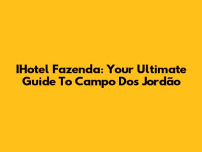 IHotel Fazenda: Your Ultimate Guide To Campo Dos Jordão