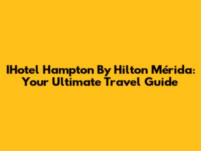 IHotel Hampton By Hilton Mérida: Your Ultimate Travel Guide