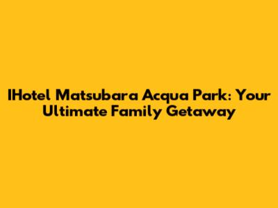IHotel Matsubara Acqua Park: Your Ultimate Family Getaway