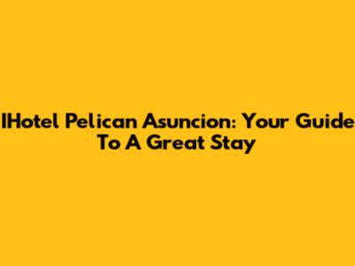 IHotel Pelican Asuncion: Your Guide To A Great Stay