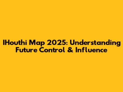 IHouthi Map 2025: Understanding Future Control & Influence