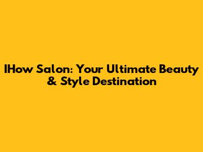 IHow Salon: Your Ultimate Beauty & Style Destination