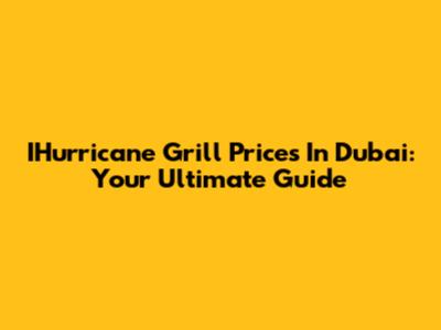 IHurricane Grill Prices In Dubai: Your Ultimate Guide