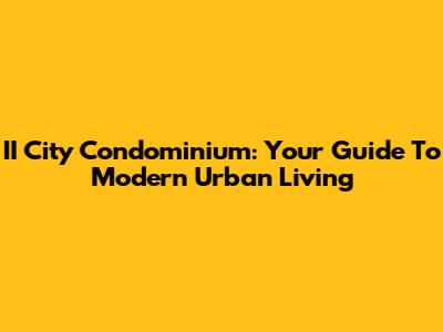 II City Condominium: Your Guide To Modern Urban Living